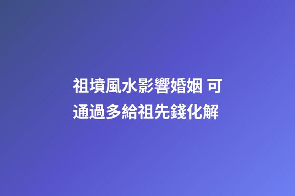 祖墳風水影響婚姻 可通過多給祖先錢化解